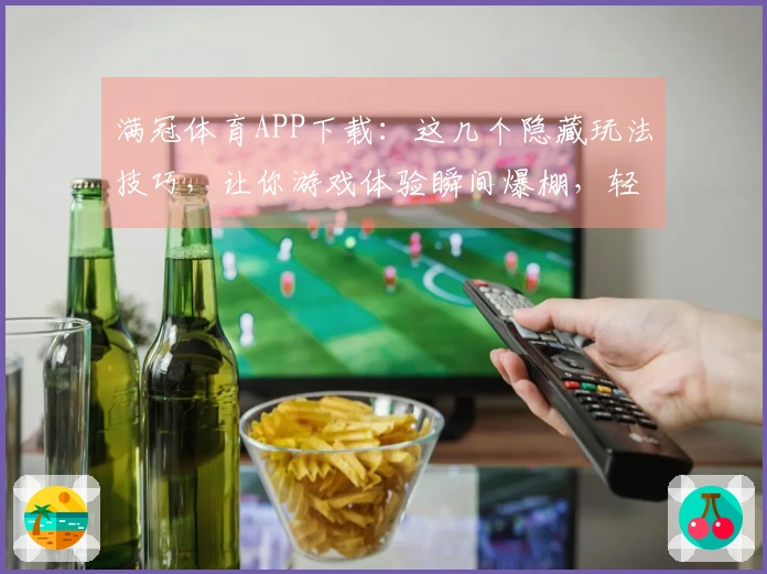满冠体育APP下载：这几个隐藏玩法技巧，让你游戏体验瞬间爆棚，轻松超神！