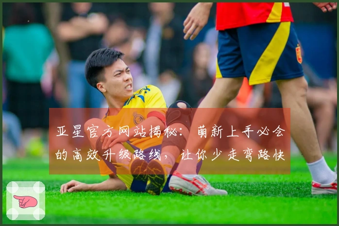 亚星官方网站揭秘：萌新上手必会的高效升级路线，让你少走弯路快人一步