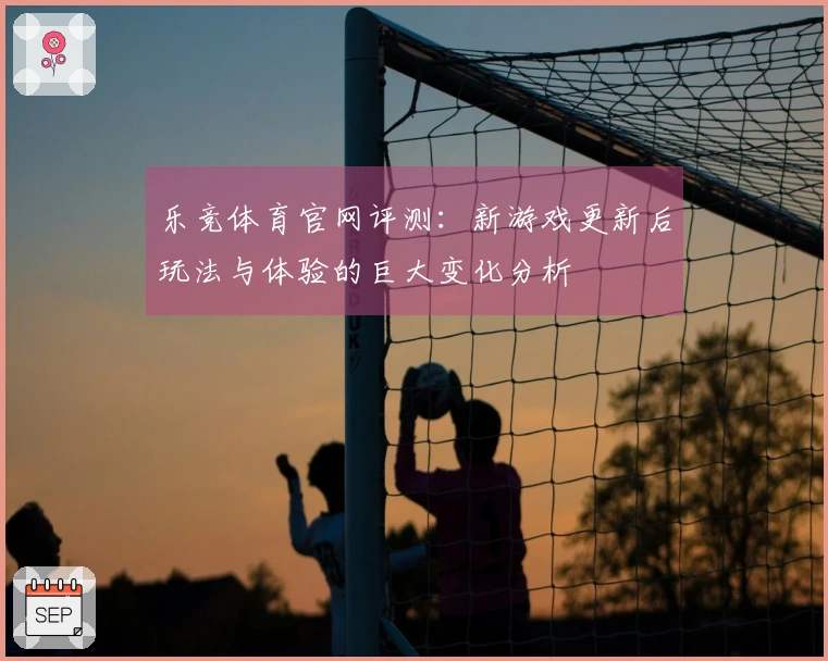 乐竞体育官网评测：新游戏更新后玩法与体验的巨大变化分析