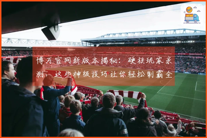博万官网新版本揭秘：硬核玩家亲测，这些神级技巧让你轻松制霸全场