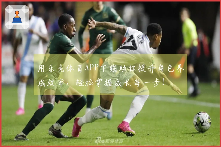 用乐竞体育APP下载助你提升角色养成效率，轻松掌握成长每一步！