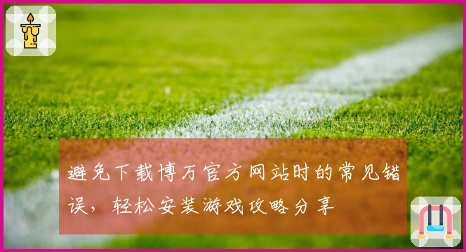 避免下载博万官方网站时的常见错误，轻松安装游戏攻略分享