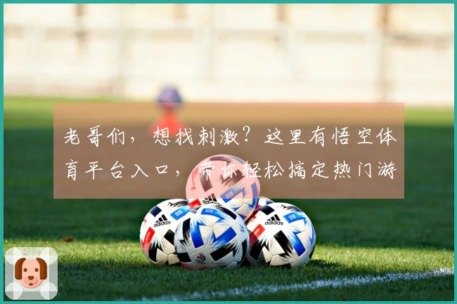 老哥们，想找刺激？这里有悟空体育平台入口，带你轻松搞定热门游戏下载！