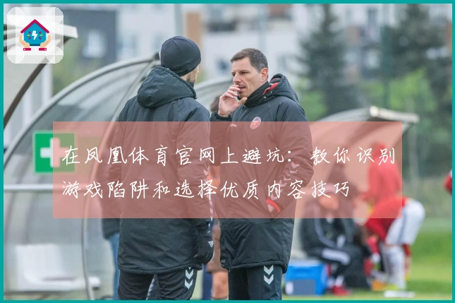 在凤凰体育官网上避坑：教你识别游戏陷阱和选择优质内容技巧