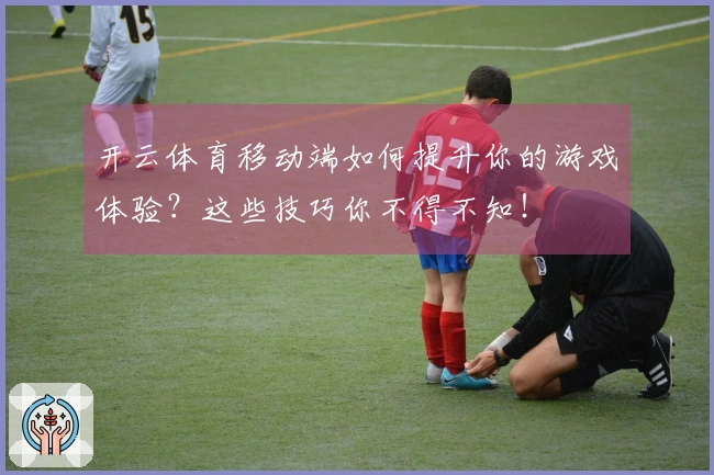 开云体育移动端如何提升你的游戏体验？这些技巧你不得不知！