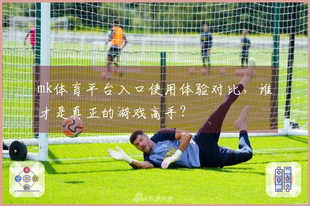 mk体育平台入口使用体验对比，谁才是真正的游戏高手？