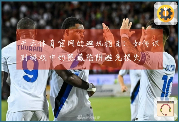 开云体育官网的避坑指南：如何识别游戏中的隐藏陷阱避免损失