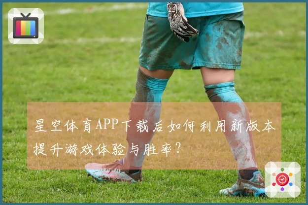 星空体育APP下载后如何利用新版本提升游戏体验与胜率？