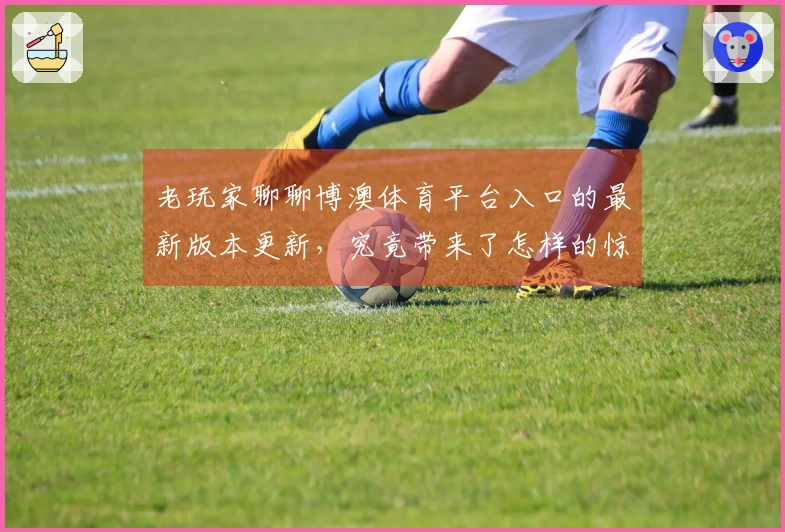 老玩家聊聊博澳体育平台入口的最新版本更新，究竟带来了怎样的惊喜与挑战？