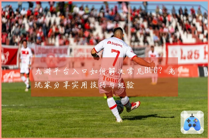 九游平台入口如何解决常见BUG？老玩家分享实用技巧与经验