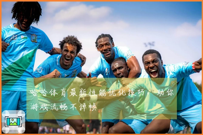 哈哈体育最新性能优化技巧，助你游戏流畅不掉帧