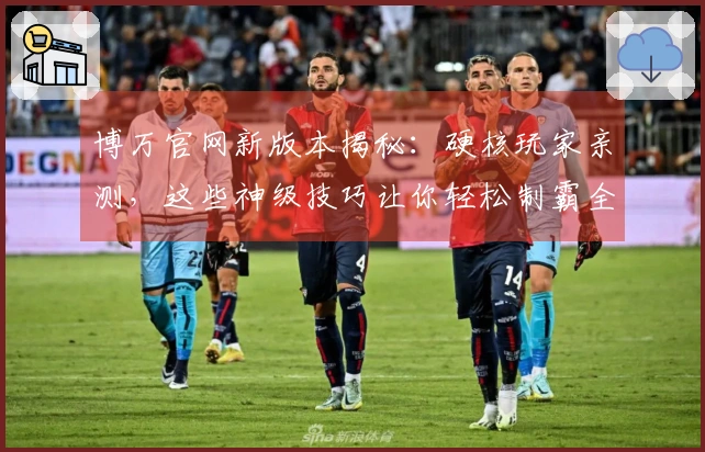 博万官网新版本揭秘：硬核玩家亲测，这些神级技巧让你轻松制霸全场