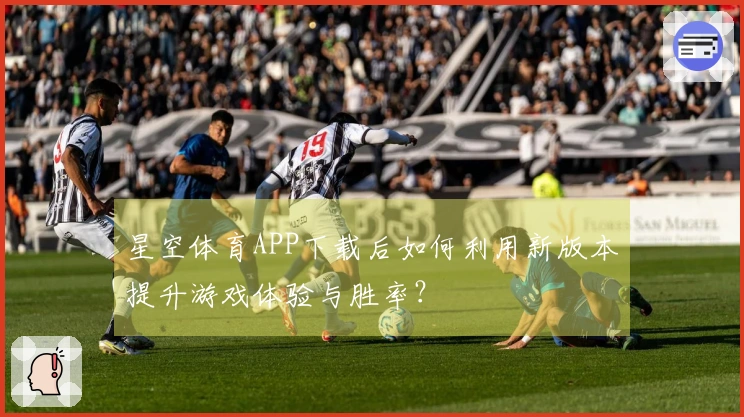 星空体育APP下载后如何利用新版本提升游戏体验与胜率？