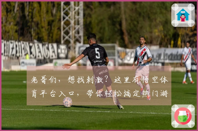 老哥们，想找刺激？这里有悟空体育平台入口，带你轻松搞定热门游戏下载！