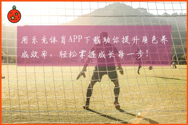 用乐竞体育APP下载助你提升角色养成效率，轻松掌握成长每一步！