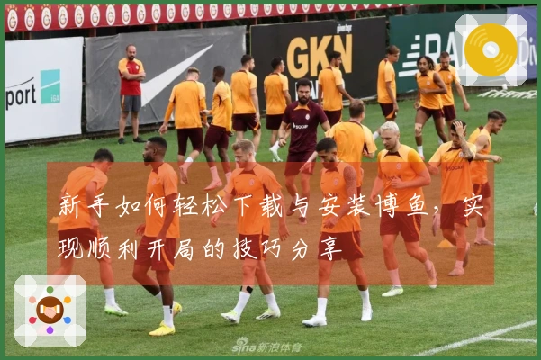 新手如何轻松下载与安装博鱼，实现顺利开局的技巧分享