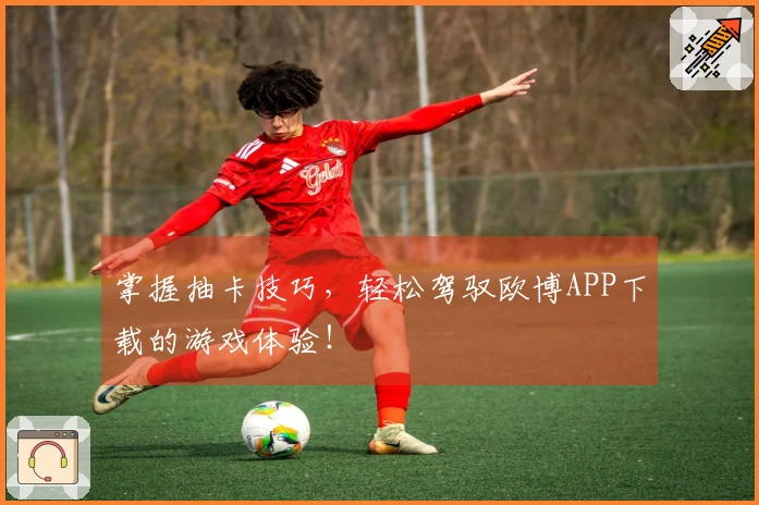 掌握抽卡技巧，轻松驾驭欧博APP下载的游戏体验！