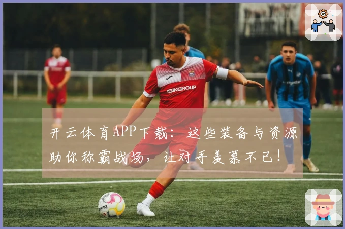 开云体育APP下载：这些装备与资源助你称霸战场，让对手羡慕不已！