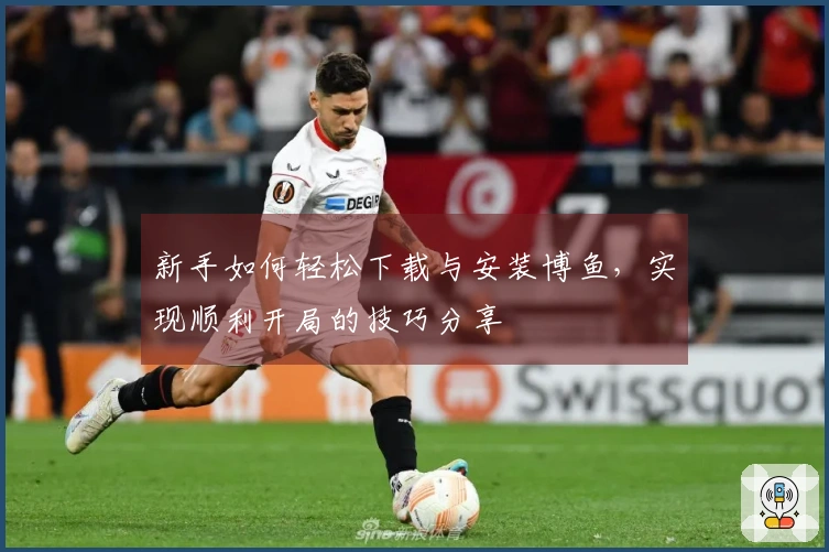 新手如何轻松下载与安装博鱼，实现顺利开局的技巧分享