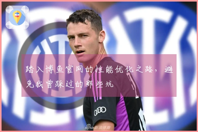 踏入博鱼官网的性能优化之路，避免我曾踩过的那些坑
