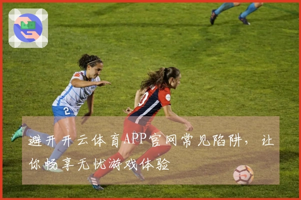 避开开云体育APP官网常见陷阱，让你畅享无忧游戏体验