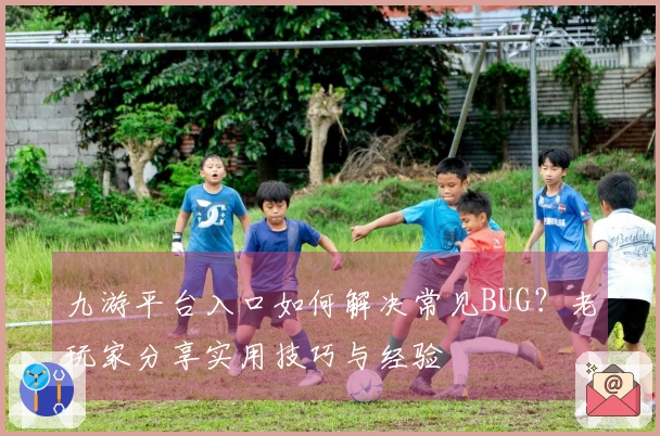 九游平台入口如何解决常见BUG？老玩家分享实用技巧与经验