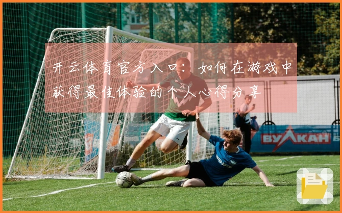 开云体育官方入口：如何在游戏中获得最佳体验的个人心得分享