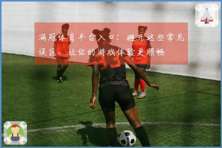 满冠体育平台入口：避开这些常见误区，让你的游戏体验更顺畅