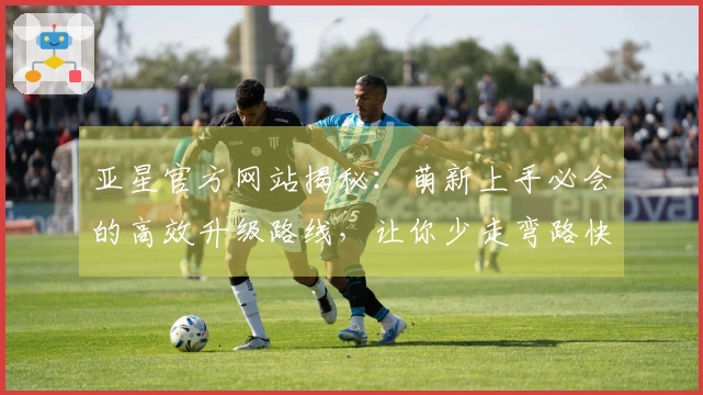 亚星官方网站揭秘：萌新上手必会的高效升级路线，让你少走弯路快人一步