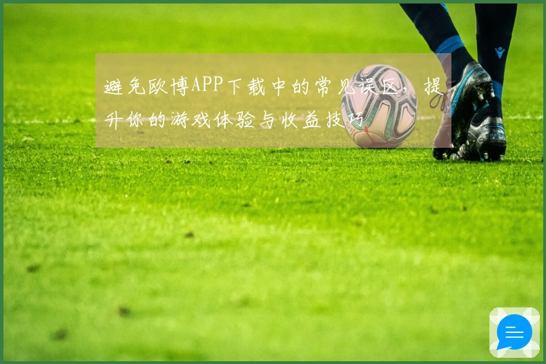 避免欧博APP下载中的常见误区，提升你的游戏体验与收益技巧
