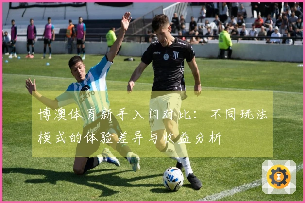 博澳体育新手入门对比：不同玩法模式的体验差异与收益分析