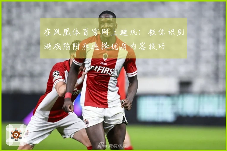 在凤凰体育官网上避坑：教你识别游戏陷阱和选择优质内容技巧