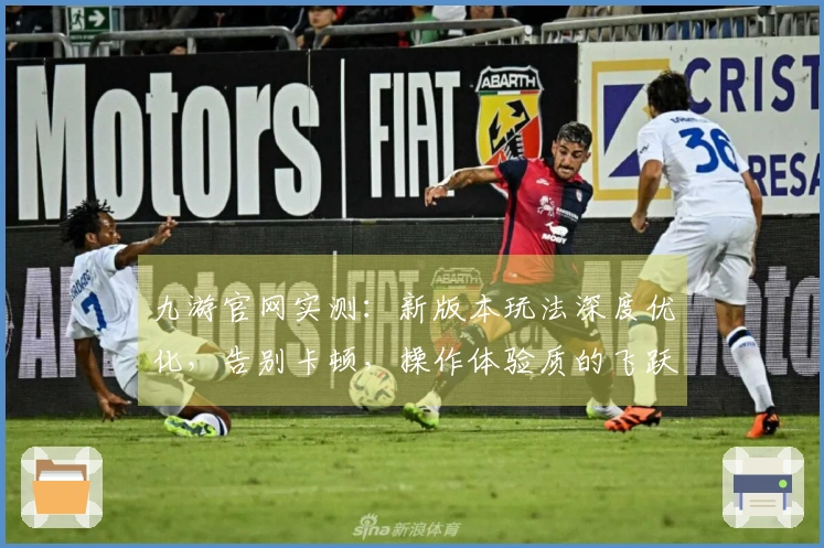 九游官网实测：新版本玩法深度优化，告别卡顿，操作体验质的飞跃